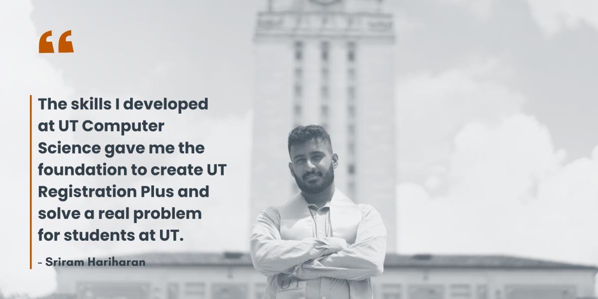 Sriram Hariharan says, "The skills I developed at UT Computer Science gave me the foundation to create UT Registration Plus and solve a real problem for students at UT." Photo of Sriram Hariharan in front of the UT Tower.