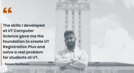 Sriram Hariharan says, "The skills I developed at UT Computer Science gave me the foundation to create UT Registration Plus and solve a real problem for students at UT." Photo of Sriram Hariharan in front of the UT Tower.