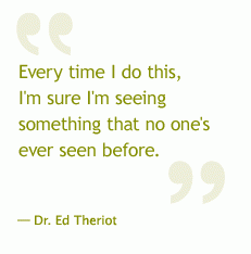 Every time I do this, I&#039;m sure I&#039;m seeing something that no one&#039;s ever seen before. —Dr. Ed Theriot